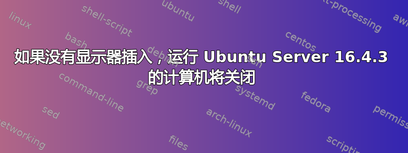 如果没有显示器插入，运行 Ubuntu Server 16.4.3 的计算机将关闭