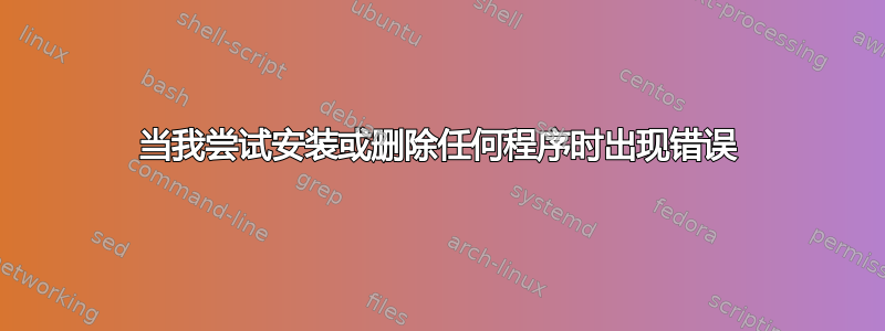 当我尝试安装或删除任何程序时出现错误