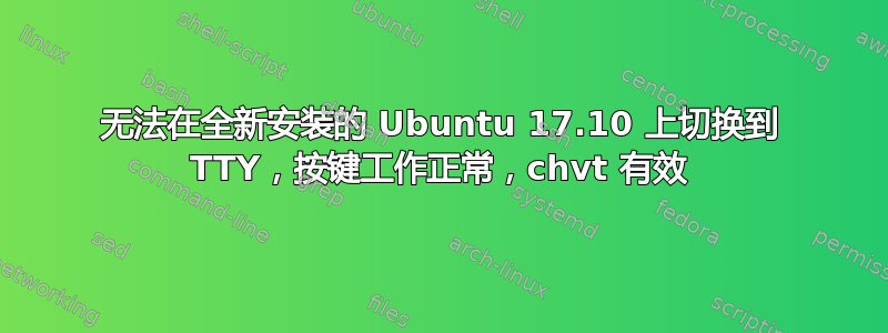 无法在全新安装的 Ubuntu 17.10 上切换到 TTY，按键工作正常，chvt 有效