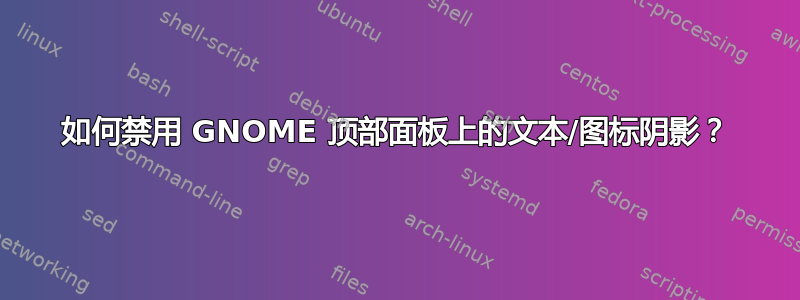 如何禁用 GNOME 顶部面板上的文本/图标阴影？