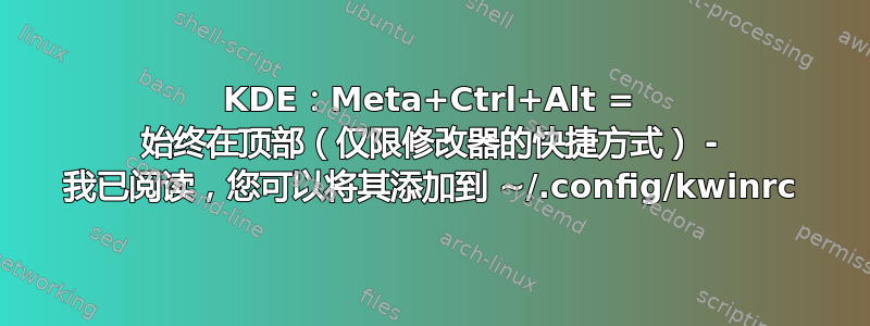 KDE：Meta+Ctrl+Alt = 始终在顶部（仅限修改器的快捷方式） - 我已阅读，您可以将其添加到 ~/.config/kwinrc