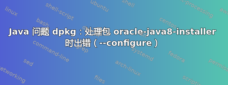 Java 问题 dpkg：处理包 oracle-java8-installer 时出错（--configure）