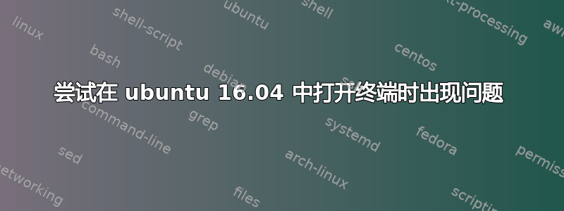 尝试在 ubuntu 16.04 中打开终端时出现问题