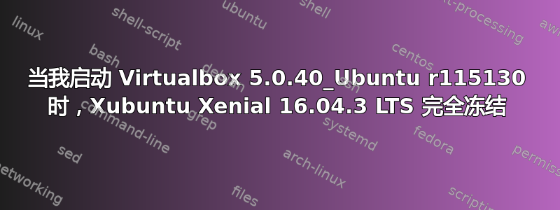 当我启动 Virtualbox 5.0.40_Ubuntu r115130 时，Xubuntu Xenial 16.04.3 LTS 完全冻结