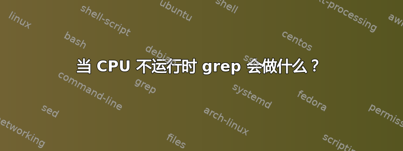 当 CPU 不运行时 grep 会做什么？