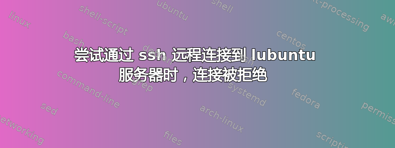 尝试通过 ssh 远程连接到 lubuntu 服务器时，连接被拒绝 