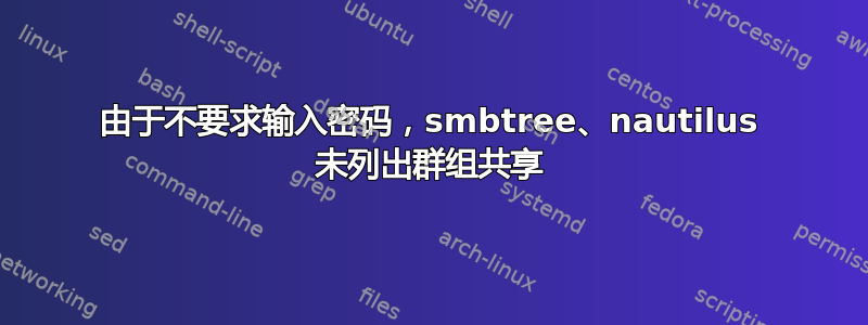 由于不要求输入密码，smbtree、nautilus 未列出群组共享