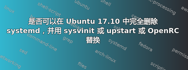 是否可以在 Ubuntu 17.10 中完全删除 systemd，并用 sysvinit 或 upstart 或 OpenRC 替换