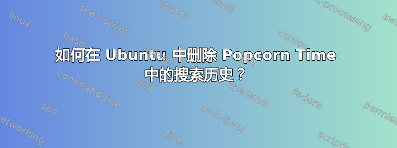 如何在 Ubuntu 中删除 Popcorn Time 中的搜索历史？