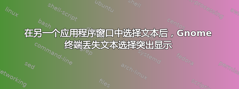 在另一个应用程序窗口中选择文本后，Gnome 终端丢失文本选择突出显示