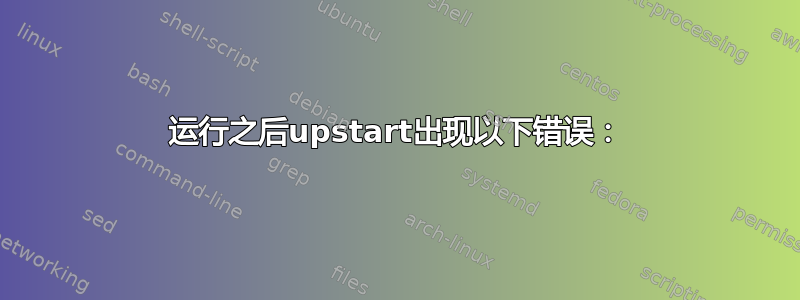 运行之后upstart出现以下错误：