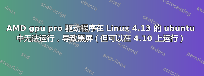 AMD gpu pro 驱动程序在 Linux 4.13 的 ubuntu 中无法运行，导致黑屏（但可以在 4.10 上运行）