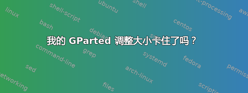 我的 GParted 调整大小卡住了吗？