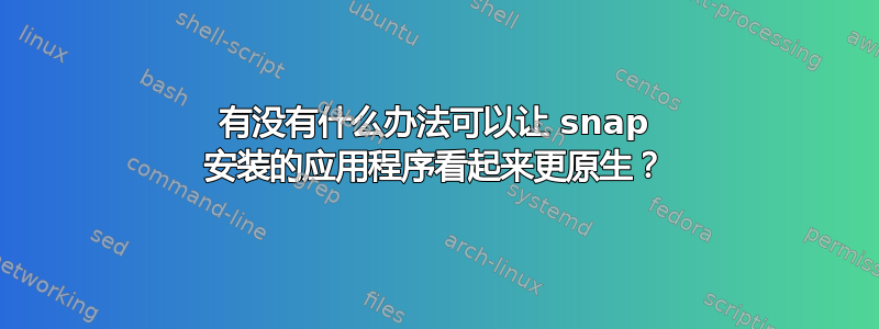 有没有什么办法可以让 snap 安装的应用程序看起来更原生？