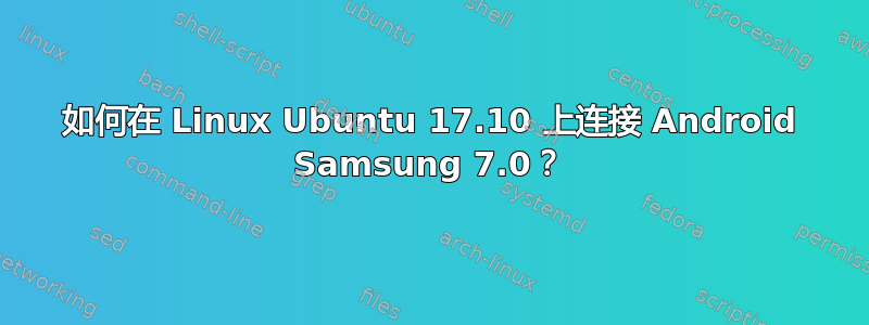 如何在 Linux Ubuntu 17.10 上连接 Android Samsung 7.0？