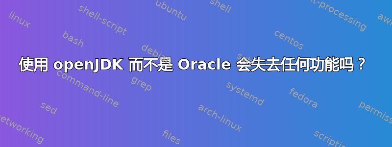 使用 openJDK 而不是 Oracle 会失去任何功能吗？