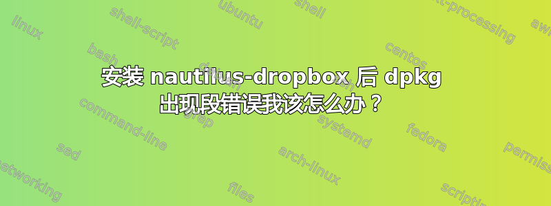 安装 nautilus-dropbox 后 dpkg 出现段错误我该怎么办？