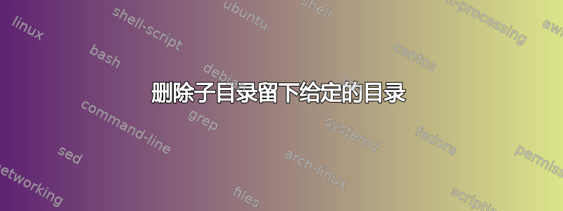 删除子目录留下给定的目录