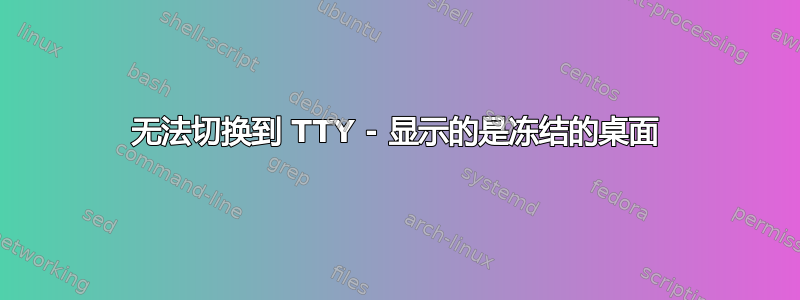 无法切换到 TTY - 显示的是冻结的桌面