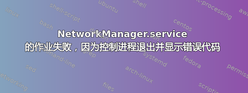 NetworkManager.service 的作业失败，因为控制进程退出并显示错误代码