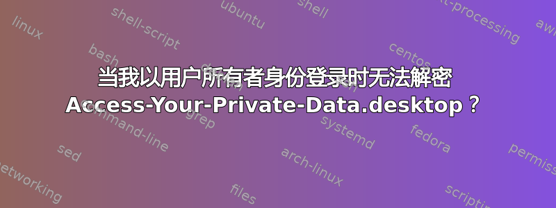 当我以用户所有者身份登录时无法解密 Access-Your-Private-Data.desktop？