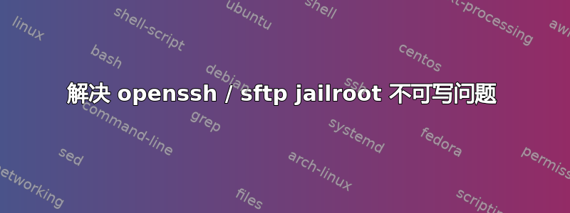 解决 openssh / sftp jailroot 不可写问题