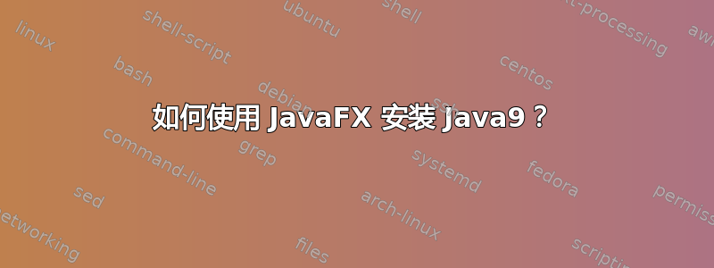 如何使用 JavaFX 安装 Java9？