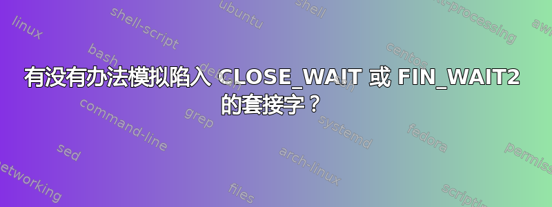 有没有办法模拟陷入 CLOSE_WAIT 或 FIN_WAIT2 的套接字？