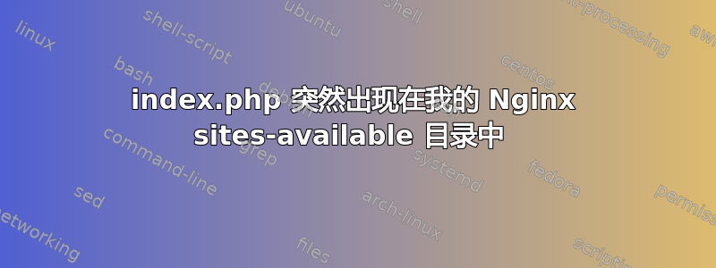 index.php 突然出现在我的 Nginx sites-available 目录中 