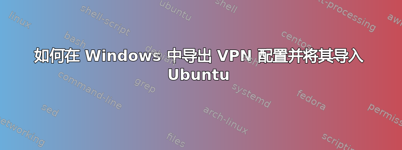 如何在 Windows 中导出 VPN 配置并将其导入 Ubuntu