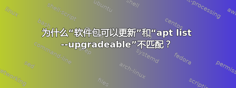 为什么“软件包可以更新”和“apt list --upgradeable”不匹配？