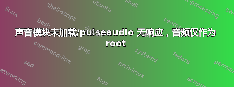 声音模块未加载/pulseaudio 无响应，音频仅作为 root