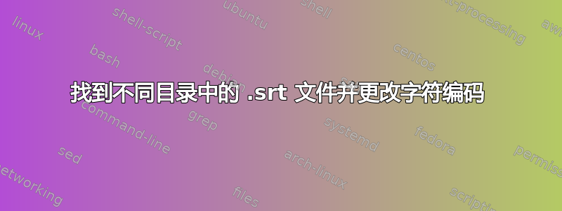 找到不同目录中的 .srt 文件并更改字符编码