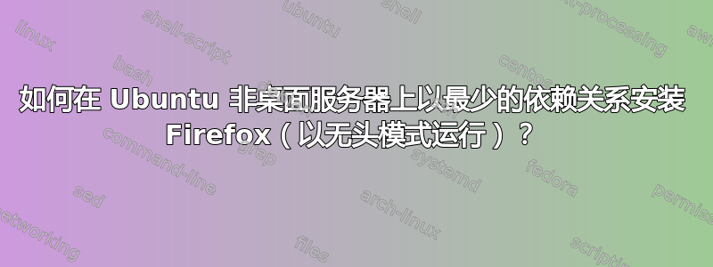 如何在 Ubuntu 非桌面服务器上以最少的依赖关系安装 Firefox（以无头模式运行）？