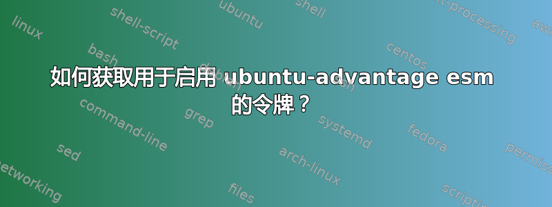 如何获取用于启用 ubuntu-advantage esm 的令牌？