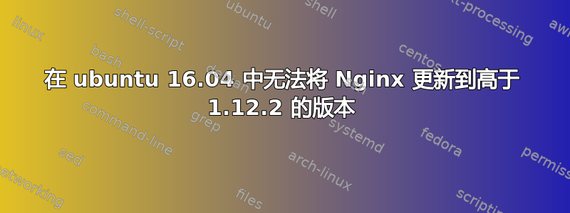 在 ubuntu 16.04 中无法将 Nginx 更新到高于 1.12.2 的版本