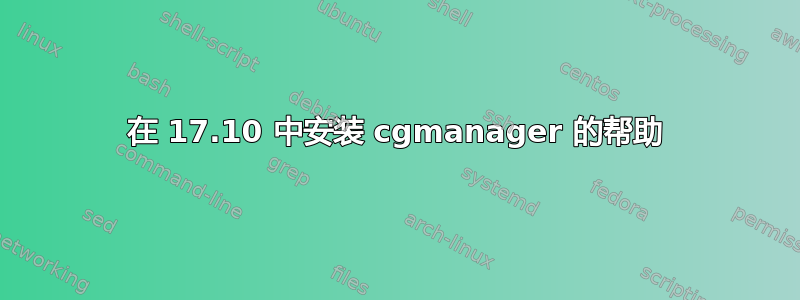 在 17.10 中安装 cgmanager 的帮助