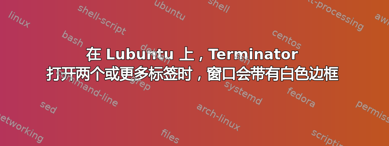 在 Lubuntu 上，Terminator 打开两个或更多标签时，窗口会带有白色边框