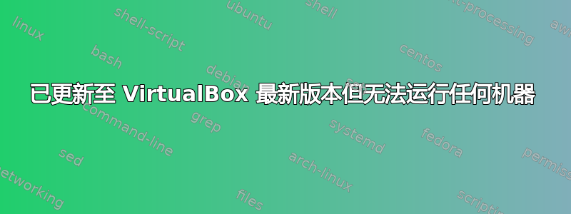 已更新至 VirtualBox 最新版本但无法运行任何机器