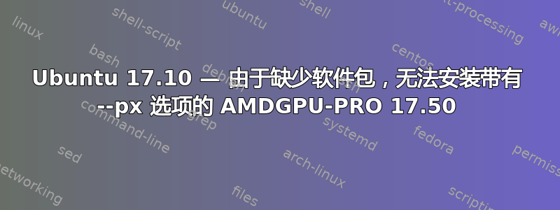 Ubuntu 17.10 — 由于缺少软件包，无法安装带有 --px 选项的 AMDGPU-PRO 17.50