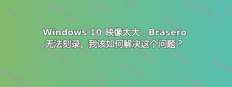 Windows 10 映像太大，Brasero 无法刻录。我该如何解决这个问题？