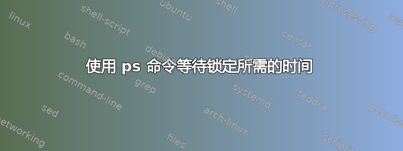 使用 ps 命令等待锁定所需的时间