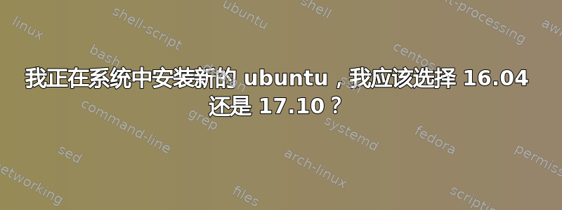 我正在系统中安装新的 ubuntu，我应该选择 16.04 还是 17.10？