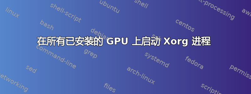 在所有已安装的 GPU 上启动 Xorg 进程