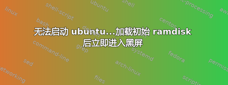 无法启动 ubuntu...加载初始 ramdisk 后立即进入黑屏