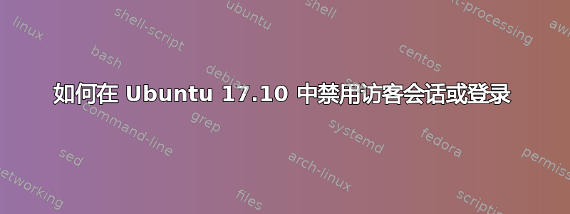 如何在 Ubuntu 17.10 中禁用访客会话或登录