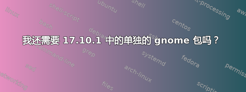 我还需要 17.10.1 中的单独的 gnome 包吗？