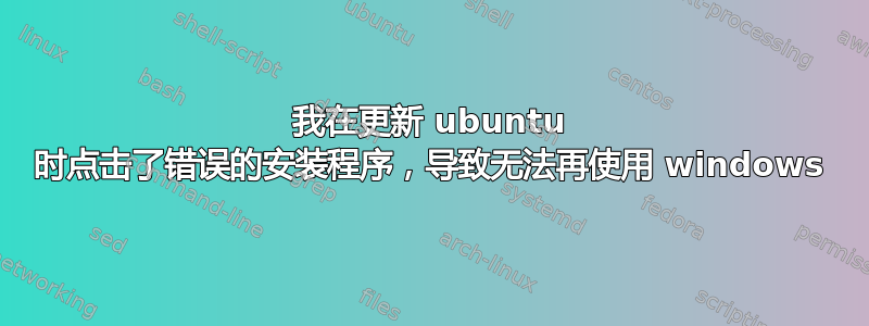 我在更新 ubuntu 时点击了错误的安装程序，导致无法再使用 windows