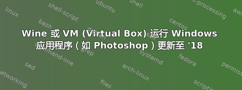 Wine 或 VM (Virtual Box) 运行 Windows 应用程序（如 Photoshop）更新至 '18