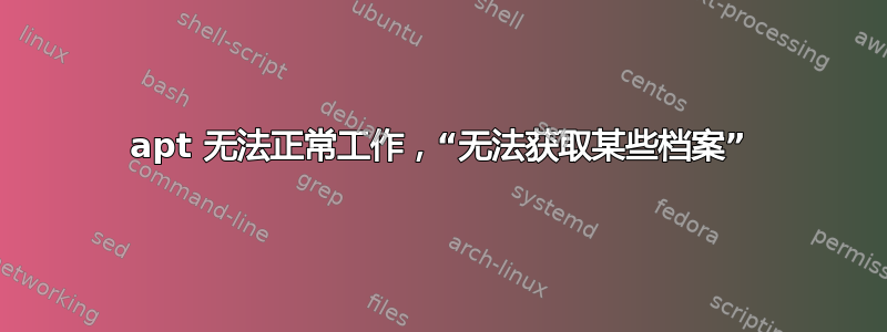 apt 无法正常工作，“无法获取某些档案”